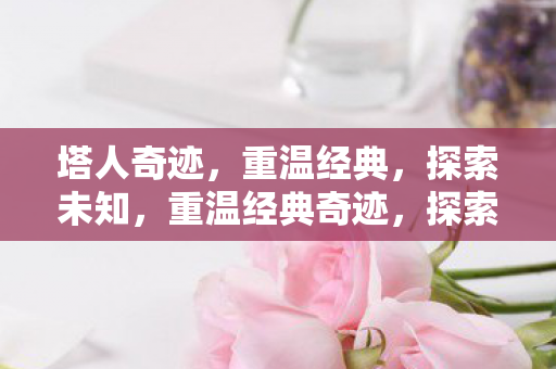 塔人奇迹,重温经典,探索未知,重温经典奇迹,探索未知之旅 塔人奇迹,重温经典,探索未知,重温经典奇迹,探索未知之旅