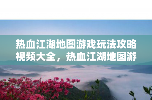 热血江湖地图游戏玩法攻略视频大全图片