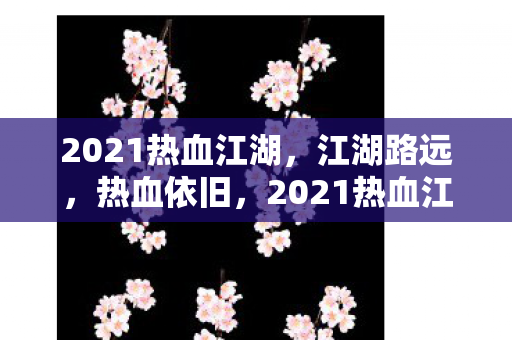 2021热血江湖，江湖路远，热血依旧，2021热血江湖，江湖路远，热血依旧