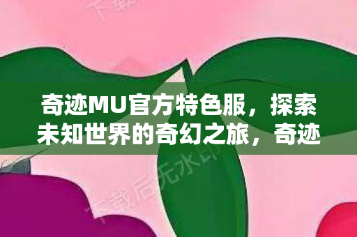 奇迹MU官方特色服,探索未知世界的奇幻之旅,奇迹MU官方特色服,探索未知世界的奇幻之旅 奇迹MU官方特色服,探索未知世界的奇幻之旅,奇迹MU官方特色服,探索未知世界的奇幻之旅