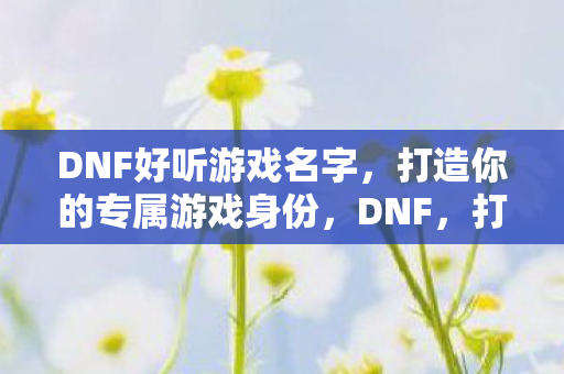 DNF好听游戏名字,打造你的专属游戏身份,DNF,打造专属游戏身份,好听的游戏名字推荐 DNF好听游戏名字,打造你的专属游戏身份,DNF,打造专属游戏身份,好听的游戏名字推荐