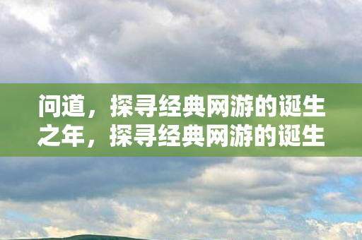 探寻经典网游的诞生之年图片