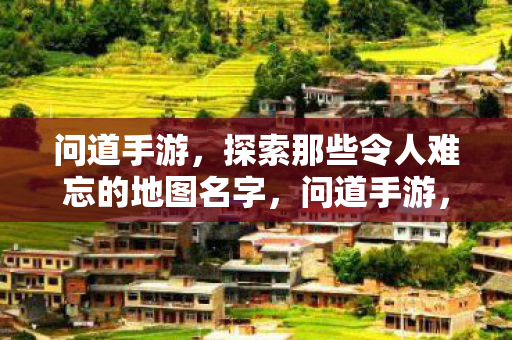 问道手游,探索那些令人难忘的地图名字,问道手游,探索那些令人难忘的地图名字 问道手游,探索那些令人难忘的地图名字,问道手游,探索那些令人难忘的地图名字