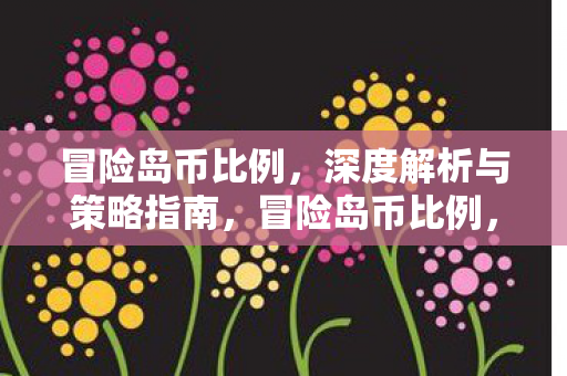 冒险岛币比例,深度解析与策略指南,冒险岛币比例,深度解析与策略指南 冒险岛币比例,深度解析与策略指南,冒险岛币比例,深度解析与策略指南
