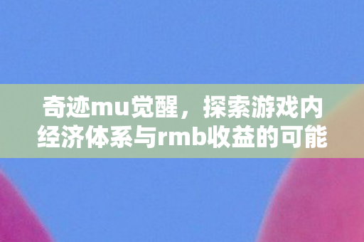 奇迹mu觉醒,探索游戏内经济体系与rmb收益的可能性,奇迹MU觉醒,探索游戏经济体系与RMB收益潜力 奇迹mu觉醒,探索游戏内经济体系与rmb收益的可能性,奇迹MU觉醒,探索游戏经济体系与RMB收益潜力
