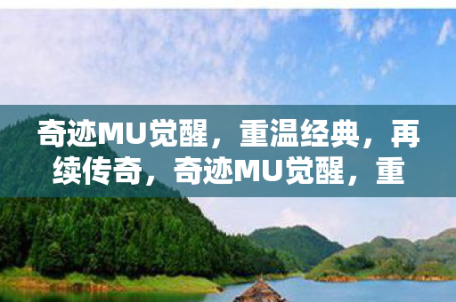 奇迹MU觉醒,重温经典,再续传奇,奇迹MU觉醒,重温经典,续写传奇之旅 奇迹MU觉醒,重温经典,再续传奇,奇迹MU觉醒,重温经典,续写传奇之旅