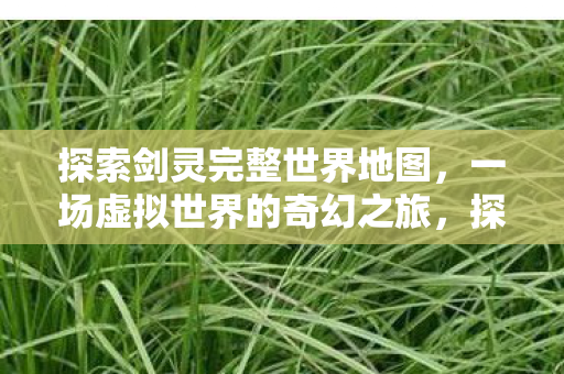 探索剑灵完整世界地图,一场虚拟世界的奇幻之旅,探索剑灵世界,一场虚拟奇幻之旅 探索剑灵完整世界地图,一场虚拟世界的奇幻之旅,探索剑灵世界,一场虚拟奇幻之旅