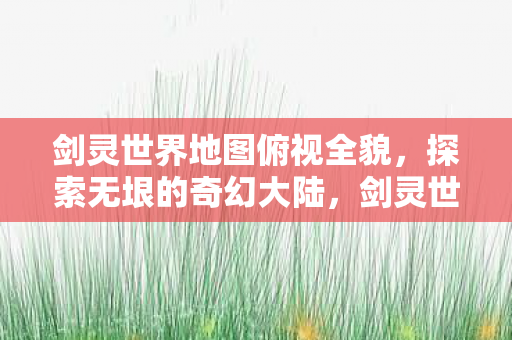 剑灵世界地图俯视全貌，探索无垠的奇幻大陆，剑灵世界全貌曝光，探索无垠奇幻大陆