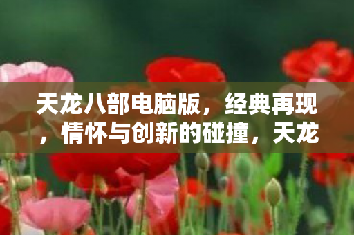 天龙八部电脑版,经典再现,情怀与创新的碰撞,天龙八部电脑版,经典再现,情怀与创新碰撞 天龙八部电脑版,经典再现,情怀与创新的碰撞,天龙八部电脑版,经典再现,情怀与创新碰撞