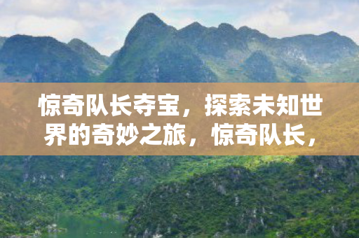 惊奇队长夺宝,探索未知世界的奇妙之旅,惊奇队长,夺宝之旅,探索未知世界的奇妙冒险 惊奇队长夺宝,探索未知世界的奇妙之旅,惊奇队长,夺宝之旅,探索未知世界的奇妙冒险