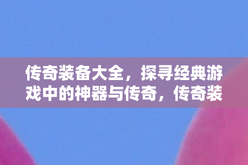 传奇装备大全，探寻经典游戏中的神器与传奇，传奇装备大揭秘，探寻经典游戏中的神器与传奇