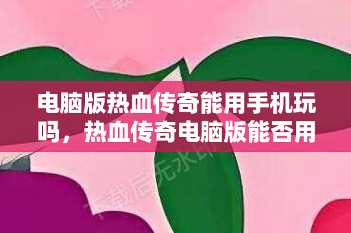 电脑版热血传奇能用手机玩吗,热血传奇电脑版能否用手机玩? 电脑版热血传奇能用手机玩吗,热血传奇电脑版能否用手机玩?
