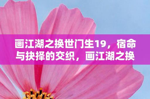 画江湖之换世门生19,宿命与抉择的交织,画江湖之换世门生19,宿命与抉择的交织 画江湖之换世门生19,宿命与抉择的交织,画江湖之换世门生19,宿命与抉择的交织