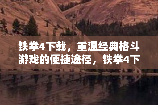 铁拳4下载，重温经典格斗游戏的便捷途径，铁拳4下载，重温经典格斗游戏的便捷途径