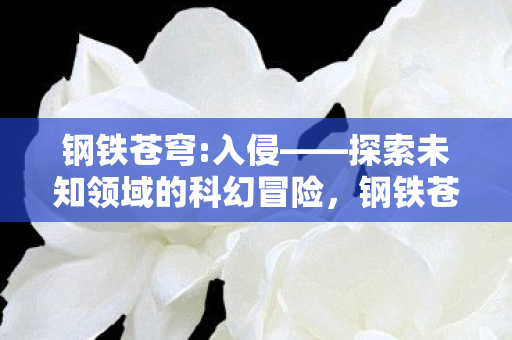 钢铁苍穹:入侵——探索未知领域的科幻冒险，钢铁苍穹:入侵探索未知领域的科幻冒险之旅