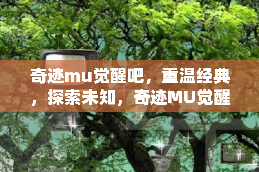 奇迹mu觉醒吧,重温经典,探索未知,奇迹MU觉醒,重温经典,探索未知之旅 奇迹mu觉醒吧,重温经典,探索未知,奇迹MU觉醒,重温经典,探索未知之旅
