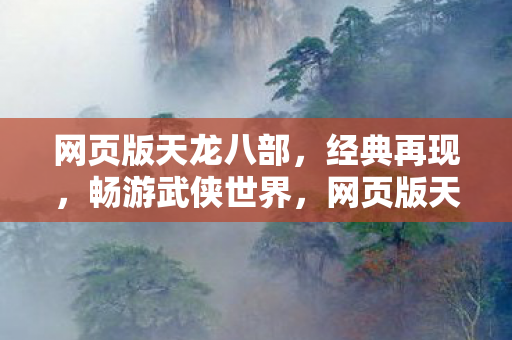 网页版天龙八部,经典再现,畅游武侠世界,网页版天龙八部经典再现,畅游武侠世界 网页版天龙八部,经典再现,畅游武侠世界,网页版天龙八部经典再现,畅游武侠世界