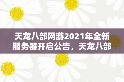 天龙八部网游2021年全新服务器开启公告,天龙八部网游2021全新服务器盛大开启 天龙八部网游2021年全新服务器开启公告,天龙八部网游2021全新服务器盛大开启