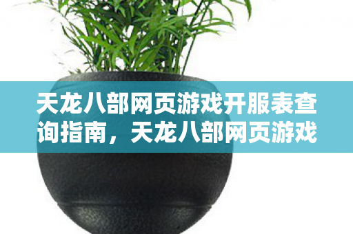 天龙八部网页游戏开服表查询指南,天龙八部网页游戏最新开服表查询指南 天龙八部网页游戏开服表查询指南,天龙八部网页游戏最新开服表查询指南
