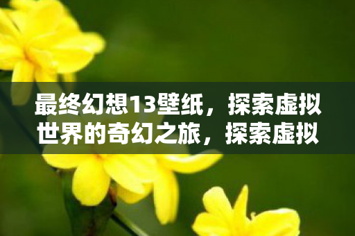最终幻想13壁纸,探索虚拟世界的奇幻之旅,探索虚拟世界的奇幻之旅,最终幻想13壁纸 最终幻想13壁纸,探索虚拟世界的奇幻之旅,探索虚拟世界的奇幻之旅,最终幻想13壁纸