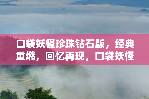 口袋妖怪珍珠钻石版，经典重燃，回忆再现，口袋妖怪珍珠钻石版经典重燃，回忆再现