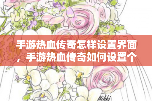 手游热血传奇怎样设置界面,手游热血传奇如何设置个性化界面? 手游热血传奇怎样设置界面,手游热血传奇如何设置个性化界面?