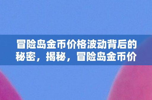 冒险岛金币价格波动背后的秘密,揭秘,冒险岛金币价格波动背后的神秘力量 冒险岛金币价格波动背后的秘密,揭秘,冒险岛金币价格波动背后的神秘力量