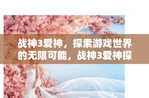 战神3爱神,探索游戏世界的无限可能,战神3爱神探索游戏世界的无限可能 战神3爱神,探索游戏世界的无限可能,战神3爱神探索游戏世界的无限可能