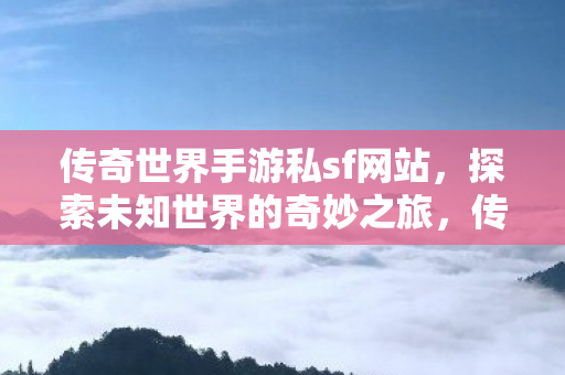 传奇世界手游私sf网站,探索未知世界的奇妙之旅,传奇世界手游私sf网站,开启未知世界的奇妙探险之旅 传奇世界手游私sf网站,探索未知世界的奇妙之旅,传奇世界手游私sf网站,开启未知世界的奇妙探险之旅