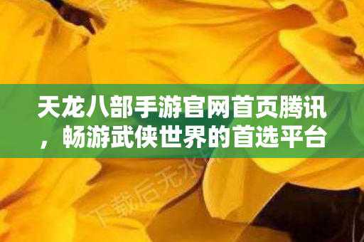 天龙八部手游官网首页腾讯,畅游武侠世界的首选平台,天龙八部手游官网,畅游武侠世界的首选平台 天龙八部手游官网首页腾讯,畅游武侠世界的首选平台,天龙八部手游官网,畅游武侠世界的首选平台