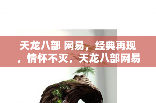 天龙八部 网易,经典再现,情怀不灭,天龙八部网易版,经典再现,情怀不灭 天龙八部 网易,经典再现,情怀不灭,天龙八部网易版,经典再现,情怀不灭