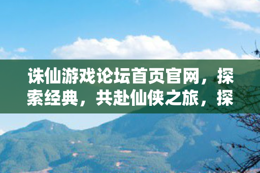 诛仙游戏论坛首页官网,探索经典,共赴仙侠之旅,探索经典仙侠之旅,诛仙游戏论坛官网首页面 诛仙游戏论坛首页官网,探索经典,共赴仙侠之旅,探索经典仙侠之旅,诛仙游戏论坛官网首页面