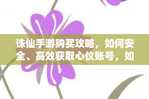 诛仙手游购买攻略,如何安全、高效获取心仪账号,如何安全高效获取心仪的诛仙手游账号? 诛仙手游购买攻略,如何安全、高效获取心仪账号,如何安全高效获取心仪的诛仙手游账号?