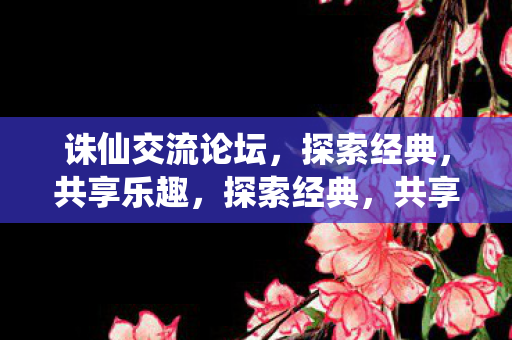 诛仙交流论坛,探索经典,共享乐趣,探索经典,共享乐趣,诛仙交流论坛 诛仙交流论坛,探索经典,共享乐趣,探索经典,共享乐趣,诛仙交流论坛