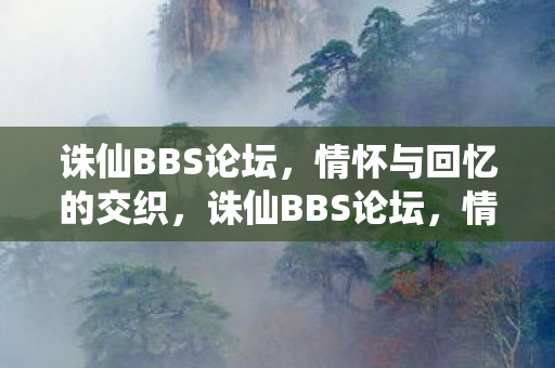 诛仙BBS论坛,情怀与回忆的交织,诛仙BBS论坛,情怀与回忆的交织之地 诛仙BBS论坛,情怀与回忆的交织,诛仙BBS论坛,情怀与回忆的交织之地