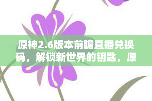 原神2.6版本前瞻直播兑换码,解锁新世界的钥匙,原神2.6前瞻直播兑换码,解锁新世界,领取丰厚奖励! 原神2.6版本前瞻直播兑换码,解锁新世界的钥匙,原神2.6前瞻直播兑换码,解锁新世界,领取丰厚奖励!