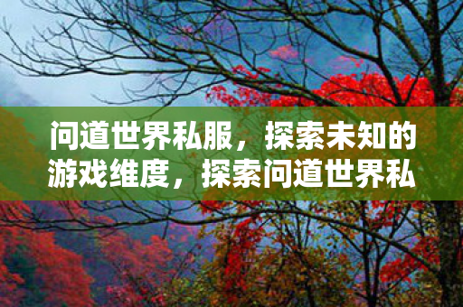 问道世界私服,探索未知的游戏维度,探索问道世界私服,解锁未知的游戏维度 问道世界私服,探索未知的游戏维度,探索问道世界私服,解锁未知的游戏维度