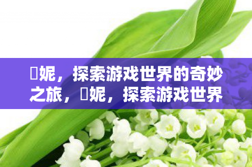 菈妮,探索游戏世界的奇妙之旅,菈妮,探索游戏世界的奇妙之旅 菈妮,探索游戏世界的奇妙之旅,菈妮,探索游戏世界的奇妙之旅