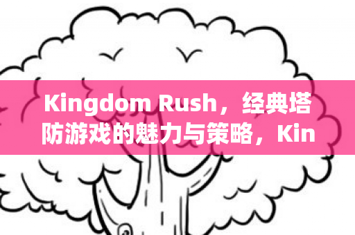 Kingdom Rush，经典塔防游戏的魅力与策略，Kingdom Rush，经典塔防游戏的策略与魅力