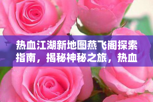 热血江湖新地图燕飞阁探索指南,揭秘神秘之旅,热血江湖新地图燕飞阁探索全攻略 热血江湖新地图燕飞阁探索指南,揭秘神秘之旅,热血江湖新地图燕飞阁探索全攻略