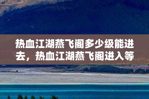 热血江湖燕飞阁多少级能进去,热血江湖燕飞阁进入等级揭秘 热血江湖燕飞阁多少级能进去,热血江湖燕飞阁进入等级揭秘
