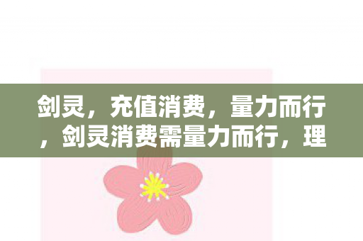 剑灵,充值消费,量力而行,剑灵消费需量力而行,理性充值是关键 剑灵,充值消费,量力而行,剑灵消费需量力而行,理性充值是关键