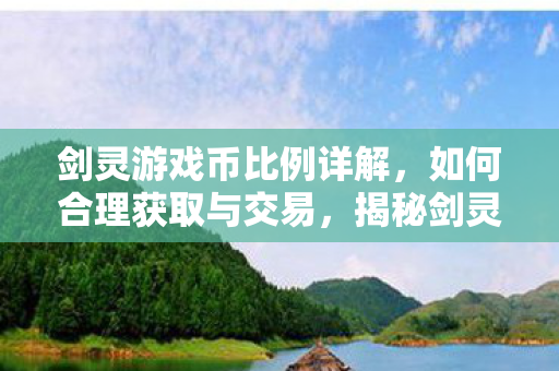 剑灵游戏币比例详解,如何合理获取与交易,揭秘剑灵游戏币比例,高效获取与交易策略 剑灵游戏币比例详解,如何合理获取与交易,揭秘剑灵游戏币比例,高效获取与交易策略