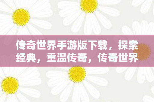 传奇世界手游版下载,探索经典,重温传奇,传奇世界手游版,重温经典,探索传奇之旅 传奇世界手游版下载,探索经典,重温传奇,传奇世界手游版,重温经典,探索传奇之旅