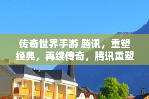 传奇世界手游 腾讯,重塑经典,再续传奇,腾讯重塑经典手游传奇世界再续传奇 传奇世界手游 腾讯,重塑经典,再续传奇,腾讯重塑经典手游传奇世界再续传奇
