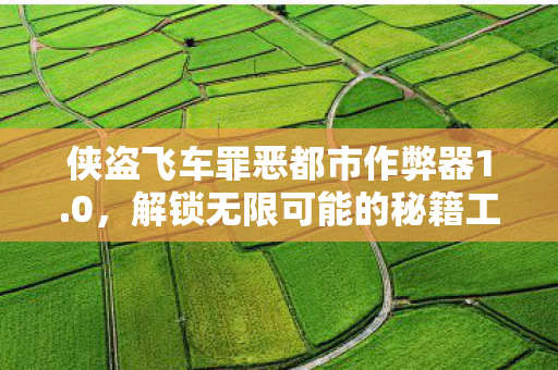 侠盗飞车罪恶都市作弊器1.0,解锁无限可能的秘籍工具,侠盗飞车罪恶都市作弊器,解锁无限可能的秘籍工具 侠盗飞车罪恶都市作弊器1.0,解锁无限可能的秘籍工具,侠盗飞车罪恶都市作弊器,解锁无限可能的秘籍工具