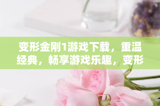 变形金刚1游戏下载,重温经典,畅享游戏乐趣,变形金刚1游戏下载,重温经典,畅享游戏乐趣 变形金刚1游戏下载,重温经典,畅享游戏乐趣,变形金刚1游戏下载,重温经典,畅享游戏乐趣
