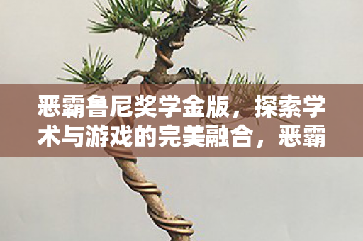恶霸鲁尼奖学金版,探索学术与游戏的完美融合,恶霸鲁尼奖学金版,学术与游戏的完美融合 恶霸鲁尼奖学金版,探索学术与游戏的完美融合,恶霸鲁尼奖学金版,学术与游戏的完美融合
