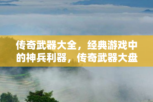 传奇武器大全，经典游戏中的神兵利器，传奇武器大盘点，经典游戏中的神兵利器