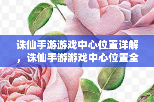 诛仙手游游戏中心位置详解,诛仙手游游戏中心位置全解析 诛仙手游游戏中心位置详解,诛仙手游游戏中心位置全解析